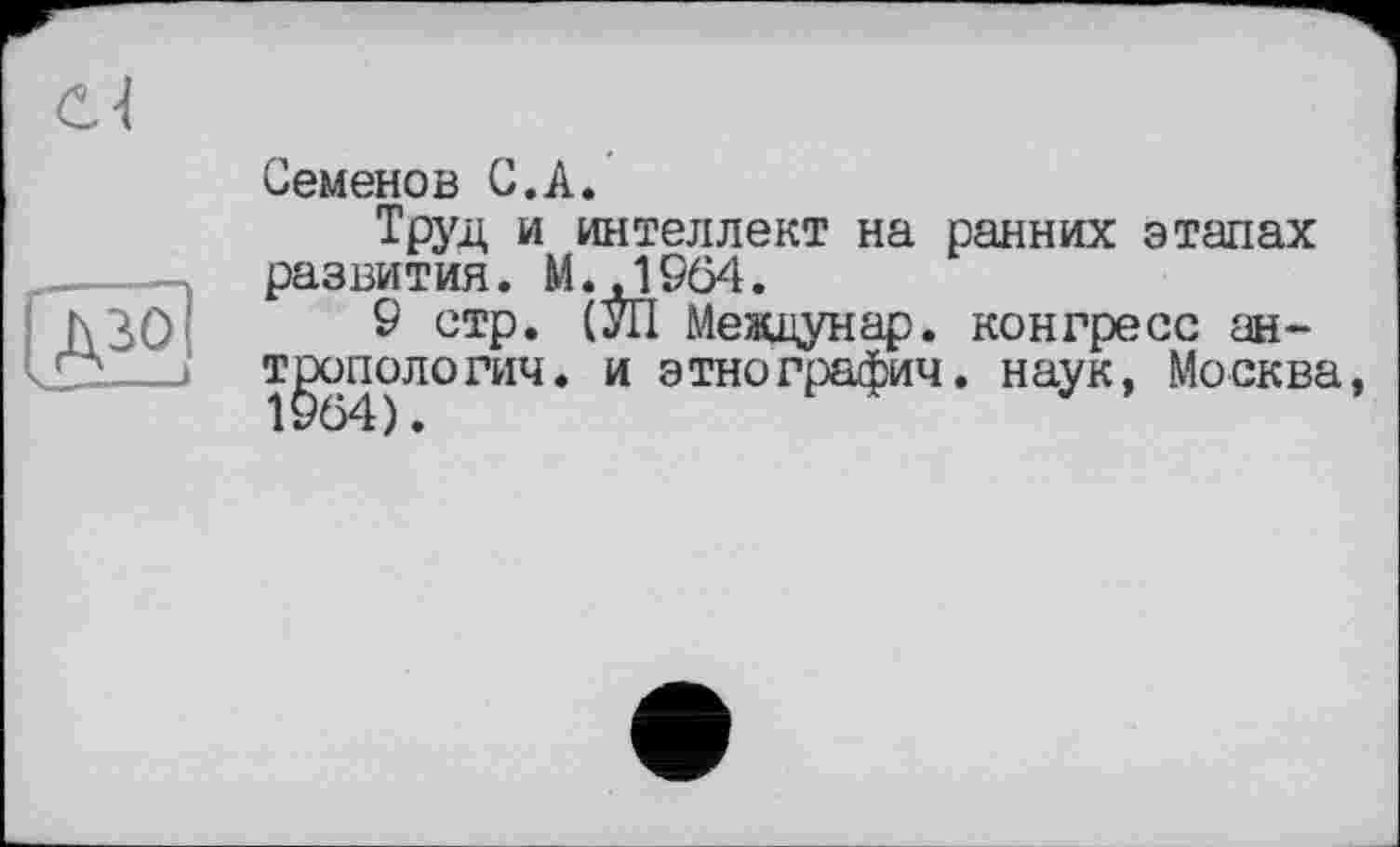 ﻿С-А

Семенов С. А.
Труд и интеллект на ранних этапах развития. M.J964.
9 стр. (УІІ Междунар. конгресс антропологии. и этнографии, наук, Москва,